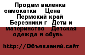 Продам валенки “самокатки“ › Цена ­ 500 - Пермский край, Березники г. Дети и материнство » Детская одежда и обувь   